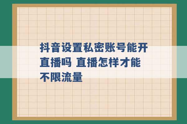 抖音设置私密账号能开直播吗 直播怎样才能不限流量 -第1张图片-电信联通移动号卡网