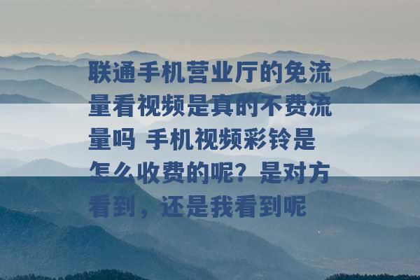 联通手机营业厅的免流量看视频是真的不费流量吗 手机视频彩铃是怎么收费的呢？是对方看到，还是我看到呢 -第1张图片-电信联通移动号卡网