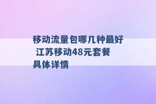 移动流量包哪几种最好 江苏移动48元套餐具体详情 -第1张图片-电信联通移动号卡网