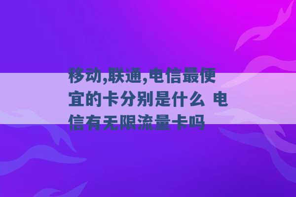 移动,联通,电信最便宜的卡分别是什么 电信有无限流量卡吗 -第1张图片-电信联通移动号卡网