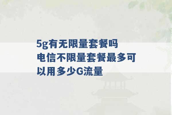 5g有无限量套餐吗 电信不限量套餐最多可以用多少G流量 -第1张图片-电信联通移动号卡网