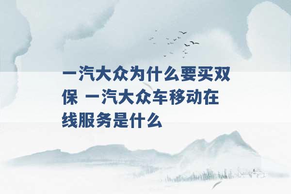 一汽大众为什么要买双保 一汽大众车移动在线服务是什么 -第1张图片-电信联通移动号卡网