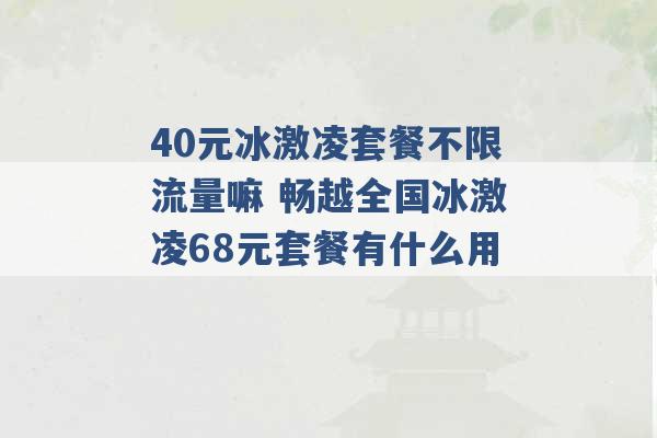 40元冰激凌套餐不限流量嘛 畅越全国冰激凌68元套餐有什么用 -第1张图片-电信联通移动号卡网