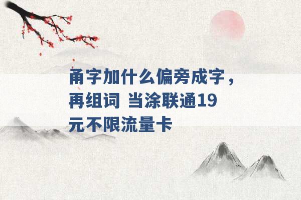 甬字加什么偏旁成字，再组词 当涂联通19元不限流量卡 -第1张图片-电信联通移动号卡网