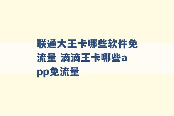 联通大王卡哪些软件免流量 滴滴王卡哪些app免流量 -第1张图片-电信联通移动号卡网