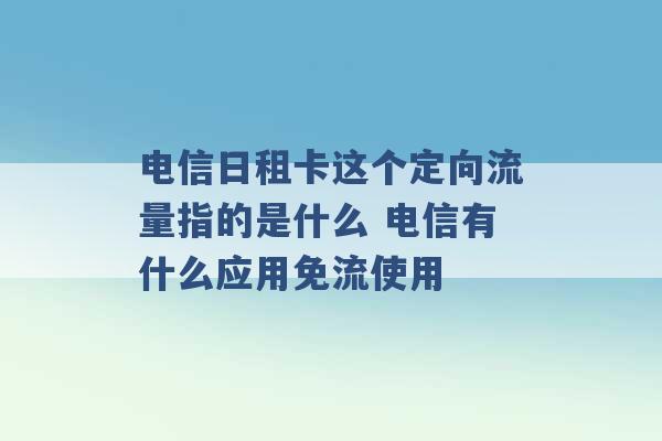 电信日租卡这个定向流量指的是什么 电信有什么应用免流使用 -第1张图片-电信联通移动号卡网