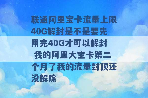 联通阿里宝卡流量上限40G解封是不是要先用完40G才可以解封 我的阿里大宝卡第二个月了我的流量封顶还没解除 -第1张图片-电信联通移动号卡网