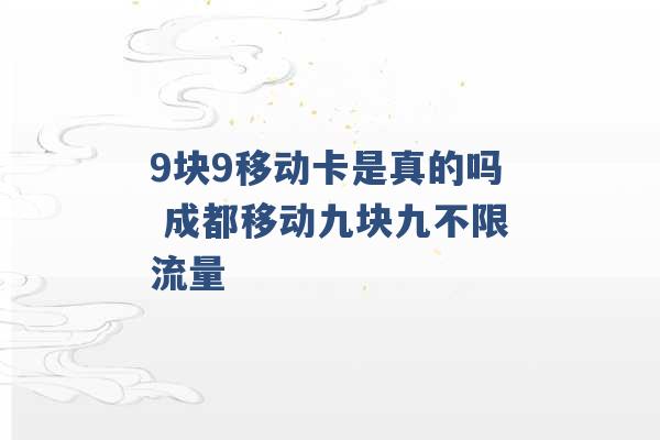 9块9移动卡是真的吗 成都移动九块九不限流量 -第1张图片-电信联通移动号卡网