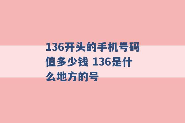 136开头的手机号码值多少钱 136是什么地方的号 -第1张图片-电信联通移动号卡网