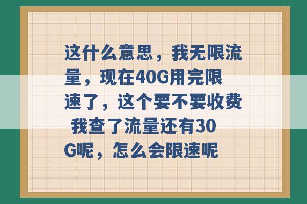 这什么意思，我无限流量，现在40G用完限速了，这个要不要收费 我查了流量还有30G呢，怎么会限速呢 -第1张图片-电信联通移动号卡网