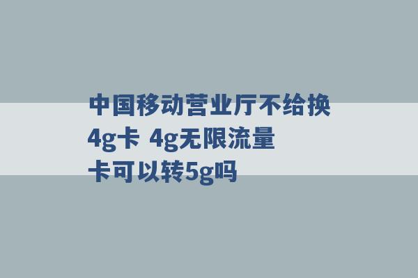 中国移动营业厅不给换4g卡 4g无限流量卡可以转5g吗 -第1张图片-电信联通移动号卡网