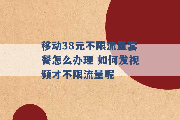 移动38元不限流量套餐怎么办理 如何发视频才不限流量呢 -第1张图片-电信联通移动号卡网