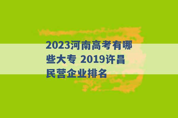 2023河南高考有哪些大专 2019许昌民营企业排名 -第1张图片-电信联通移动号卡网