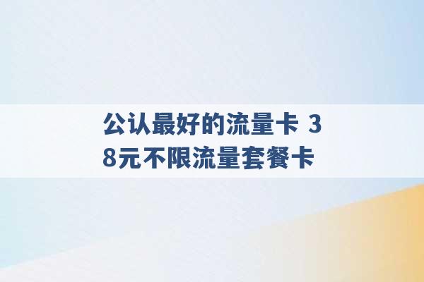 公认最好的流量卡 38元不限流量套餐卡 -第1张图片-电信联通移动号卡网