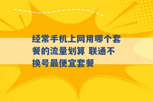 经常手机上网用哪个套餐的流量划算 联通不换号最便宜套餐 -第1张图片-电信联通移动号卡网