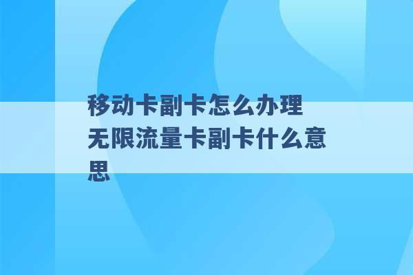 移动卡副卡怎么办理 无限流量卡副卡什么意思 -第1张图片-电信联通移动号卡网