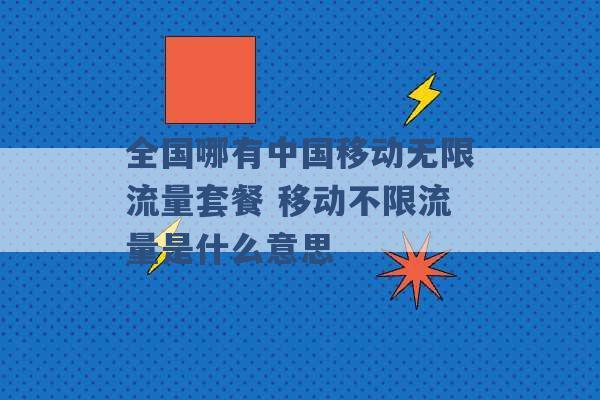 全国哪有中国移动无限流量套餐 移动不限流量是什么意思 -第1张图片-电信联通移动号卡网