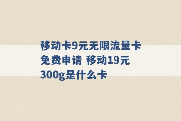 移动卡9元无限流量卡免费申请 移动19元300g是什么卡 -第1张图片-电信联通移动号卡网