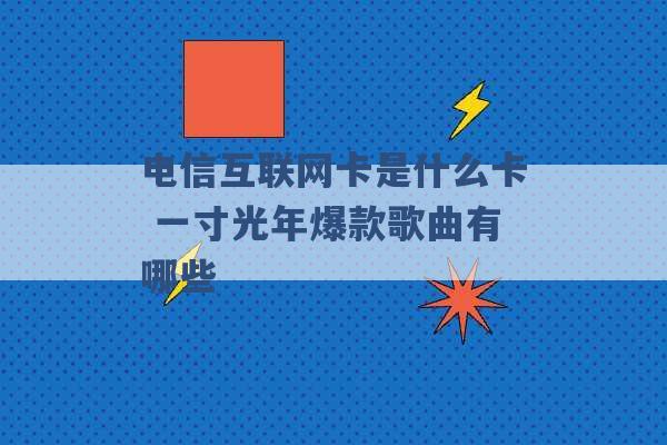 电信互联网卡是什么卡 一寸光年爆款歌曲有哪些 -第1张图片-电信联通移动号卡网