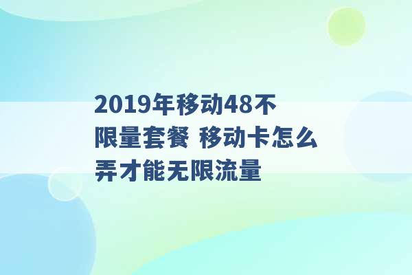 2019年移动48不限量套餐 移动卡怎么弄才能无限流量 -第1张图片-电信联通移动号卡网