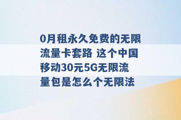 0月租永久免费的无限流量卡套路 这个中国移动30元5G无限流量包是怎么个无限法 -第1张图片-电信联通移动号卡网