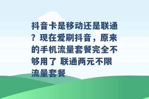 抖音卡是移动还是联通？现在爱刷抖音，原来的手机流量套餐完全不够用了 联通两元不限流量套餐 -第1张图片-电信联通移动号卡网