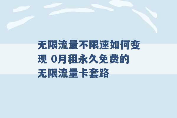 无限流量不限速如何变现 0月租永久免费的无限流量卡套路 -第1张图片-电信联通移动号卡网