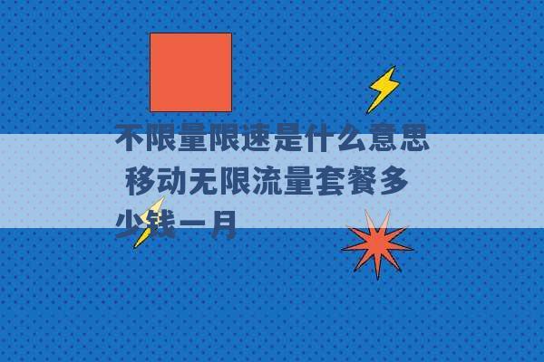 不限量限速是什么意思 移动无限流量套餐多少钱一月 -第1张图片-电信联通移动号卡网