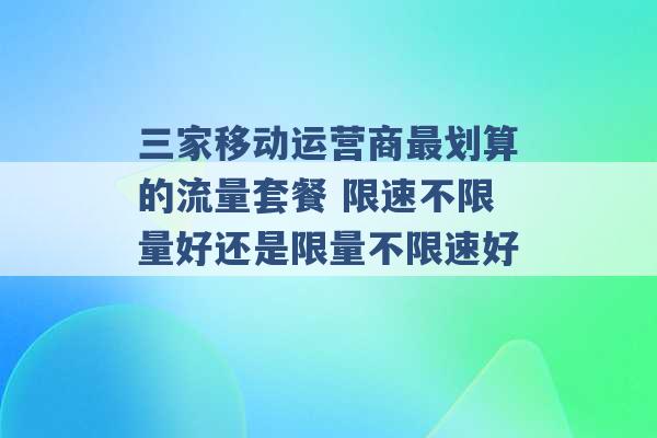 三家移动运营商最划算的流量套餐 限速不限量好还是限量不限速好 -第1张图片-电信联通移动号卡网