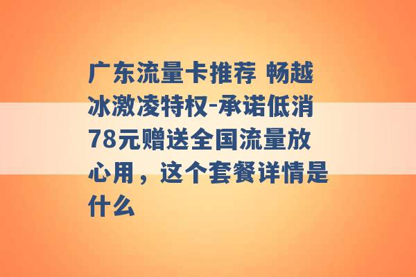 广东流量卡推荐 畅越冰激凌特权-承诺低消78元赠送全国流量放心用，这个套餐详情是什么 -第1张图片-电信联通移动号卡网