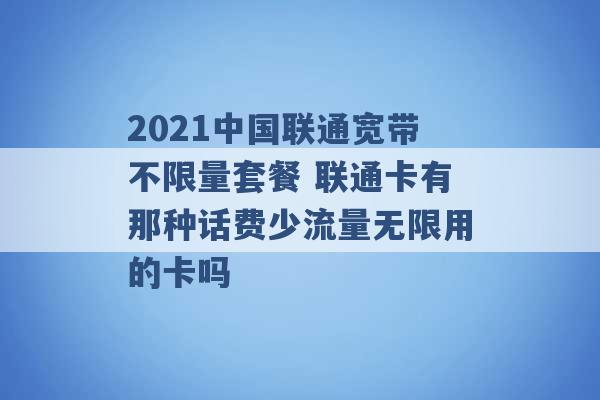 2021中国联通宽带不限量套餐 联通卡有那种话费少流量无限用的卡吗 -第1张图片-电信联通移动号卡网