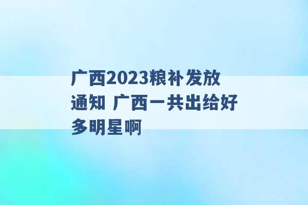 广西2023粮补发放通知 广西一共出给好多明星啊 -第1张图片-电信联通移动号卡网