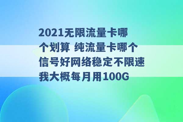 2021无限流量卡哪个划算 纯流量卡哪个信号好网络稳定不限速我大概每月用100G -第1张图片-电信联通移动号卡网