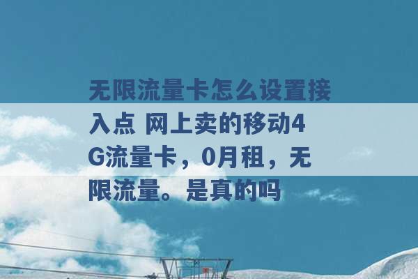 无限流量卡怎么设置接入点 网上卖的移动4G流量卡，0月租，无限流量。是真的吗 -第1张图片-电信联通移动号卡网