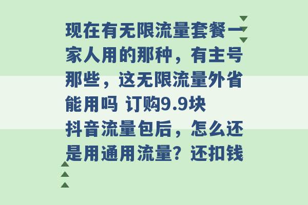 现在有无限流量套餐一家人用的那种，有主号那些，这无限流量外省能用吗 订购9.9块抖音流量包后，怎么还是用通用流量？还扣钱 -第1张图片-电信联通移动号卡网