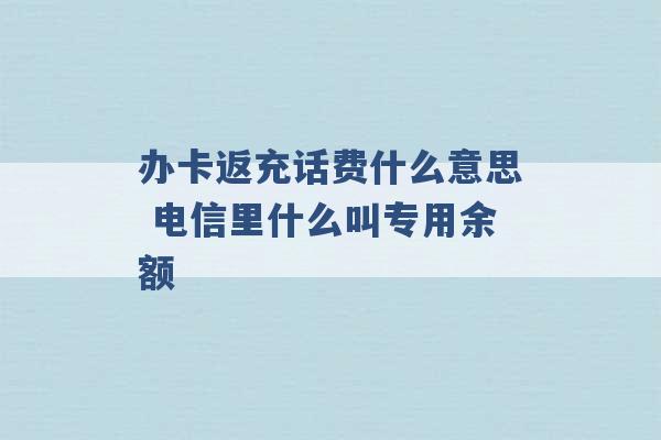 办卡返充话费什么意思 电信里什么叫专用余额 -第1张图片-电信联通移动号卡网