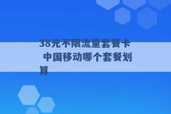 38元不限流量套餐卡 中国移动哪个套餐划算 -第1张图片-电信联通移动号卡网