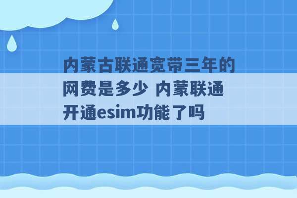 内蒙古联通宽带三年的网费是多少 内蒙联通开通esim功能了吗 -第1张图片-电信联通移动号卡网