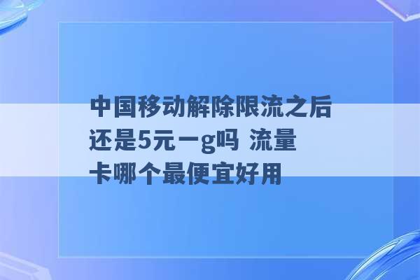 中国移动解除限流之后还是5元一g吗 流量卡哪个最便宜好用 -第1张图片-电信联通移动号卡网