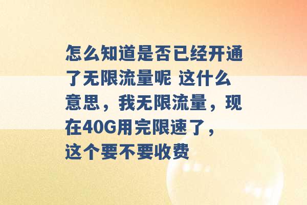 怎么知道是否已经开通了无限流量呢 这什么意思，我无限流量，现在40G用完限速了，这个要不要收费 -第1张图片-电信联通移动号卡网