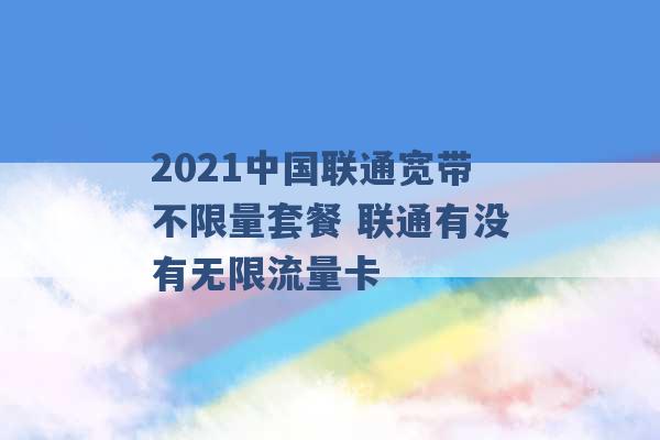 2021中国联通宽带不限量套餐 联通有没有无限流量卡 -第1张图片-电信联通移动号卡网