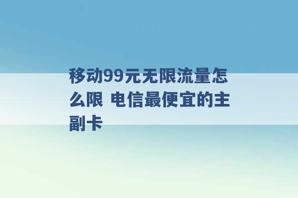 移动99元无限流量怎么限 电信最便宜的主副卡 -第1张图片-电信联通移动号卡网