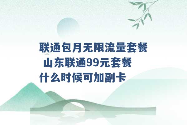 联通包月无限流量套餐 山东联通99元套餐什么时候可加副卡 -第1张图片-电信联通移动号卡网