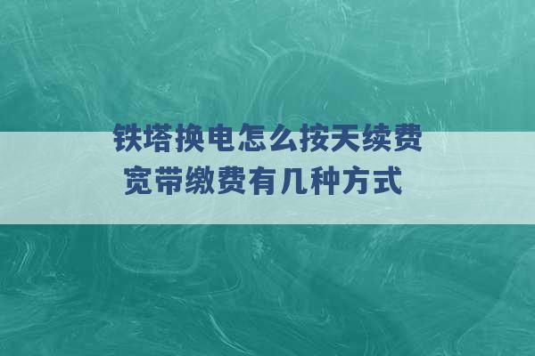 铁塔换电怎么按天续费 宽带缴费有几种方式 -第1张图片-电信联通移动号卡网