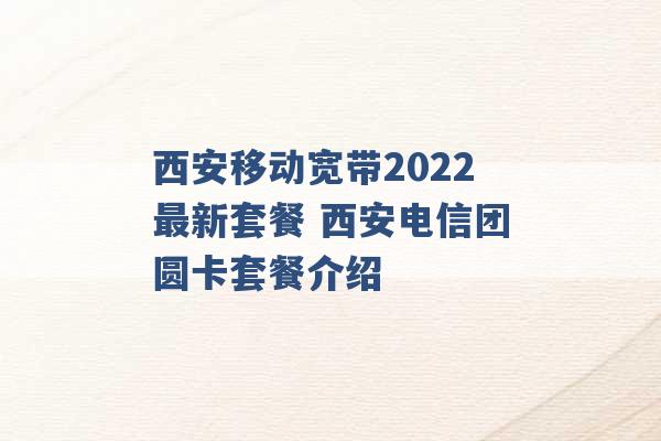 西安移动宽带2022最新套餐 西安电信团圆卡套餐介绍 -第1张图片-电信联通移动号卡网