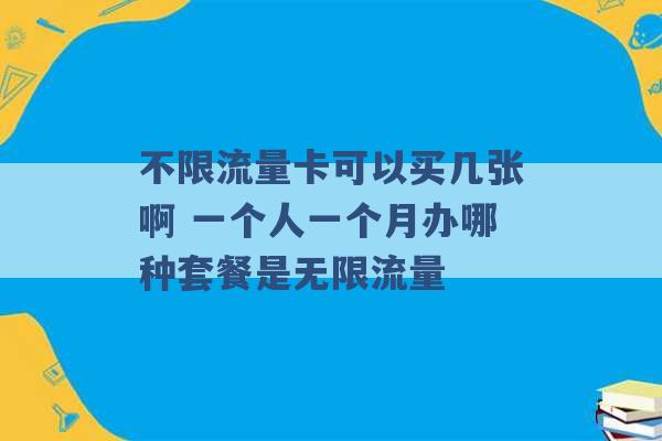 不限流量卡可以买几张啊 一个人一个月办哪种套餐是无限流量 -第1张图片-电信联通移动号卡网