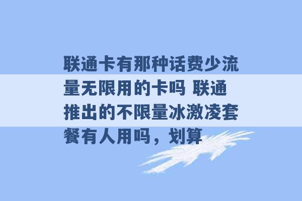 联通卡有那种话费少流量无限用的卡吗 联通推出的不限量冰激凌套餐有人用吗，划算 -第1张图片-电信联通移动号卡网