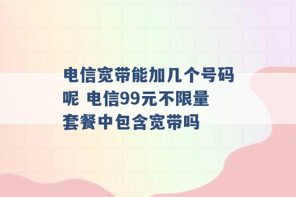 电信宽带能加几个号码呢 电信99元不限量套餐中包含宽带吗 -第1张图片-电信联通移动号卡网