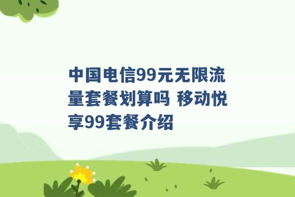 中国电信99元无限流量套餐划算吗 移动悦享99套餐介绍 -第1张图片-电信联通移动号卡网