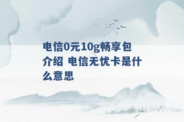 电信0元10g畅享包介绍 电信无忧卡是什么意思 -第1张图片-电信联通移动号卡网